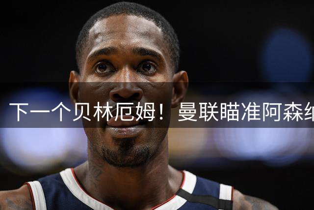 下一个贝林厄姆！曼联瞄准阿森纳瑰宝！红魔强挖英格兰超级天才