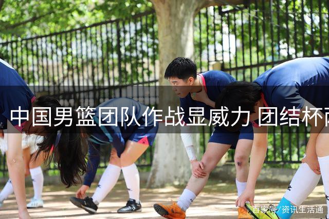 中国男篮团队作战显威力 团结杯两连胜展现新气象