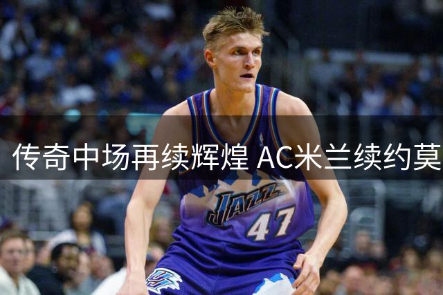 传奇中场再续辉煌 AC米兰续约莫德里奇至2027赛季
