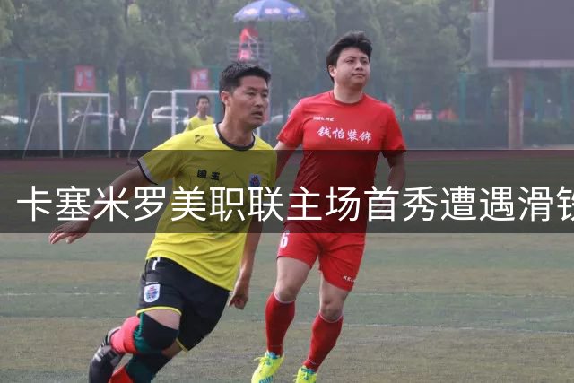 卡塞米罗美职联主场首秀遭遇滑铁卢 乌龙黄牌失误集齐"尴尬套餐