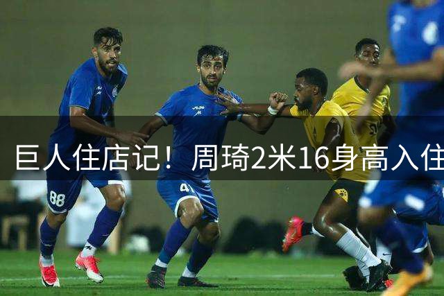 巨人住店记！周琦2米16身高入住标准间引网友热议