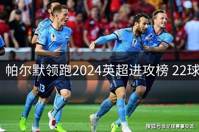 帕尔默领跑2024英超进攻榜 22球力压哈兰德创纪录