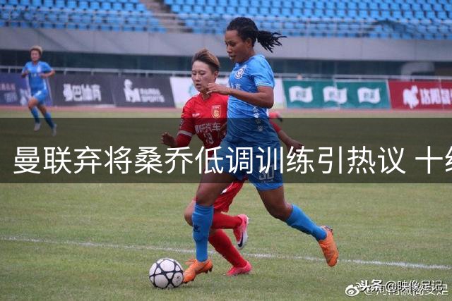 曼联弃将桑乔低调训练引热议 十级联赛球队发声力挺