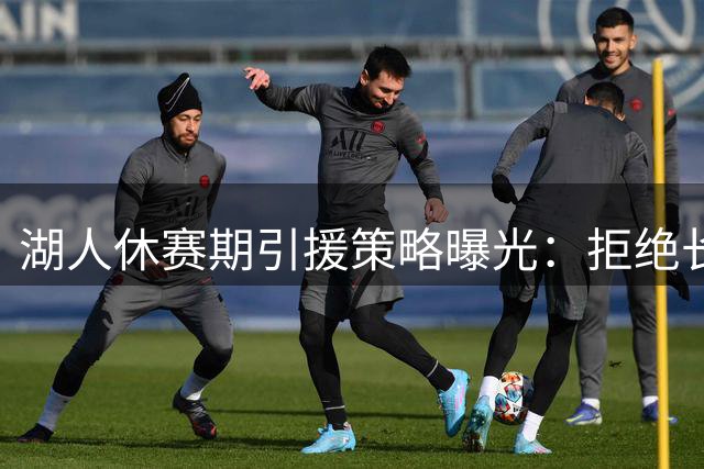 湖人休赛期引援策略曝光：拒绝长合约锁定独行侠旧将