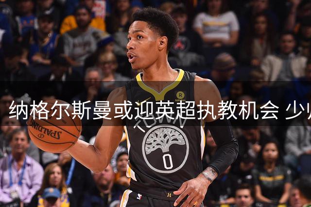 纳格尔斯曼或迎英超执教机会 少帅能否突破管理瓶颈？