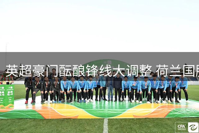 英超豪门酝酿锋线大调整 荷兰国脚身价或超七千万镑