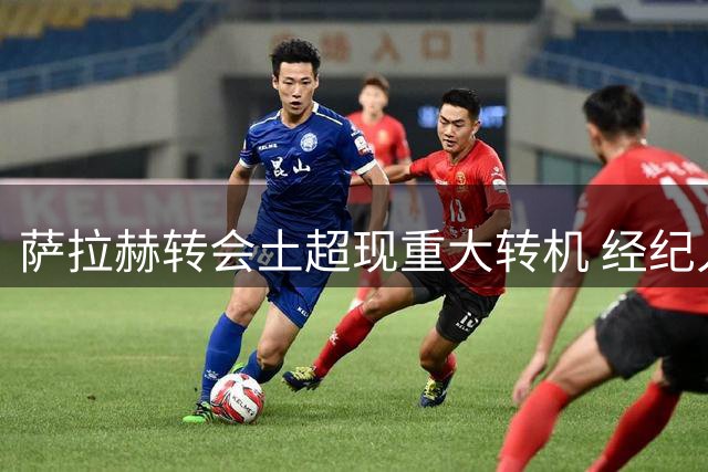 萨拉赫转会土超现重大转机 经纪人让步促成协议