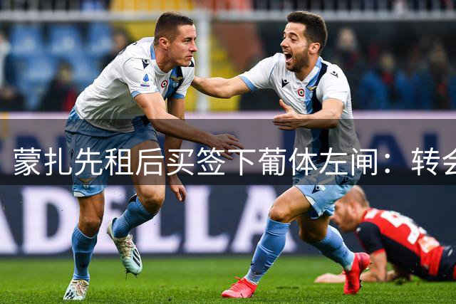 蒙扎先租后买签下葡体左闸：转会费150万欧+浮动，还要抢特拉维夫后卫