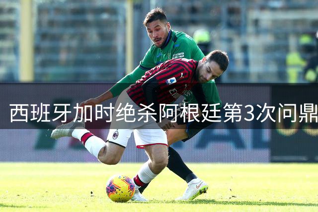 西班牙加时绝杀阿根廷第3次问鼎 19岁天才创纪录助斗牛士军团登顶