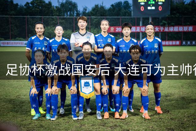足协杯激战国安后 大连可为主帅徐晖谈练兵价值与德比备战