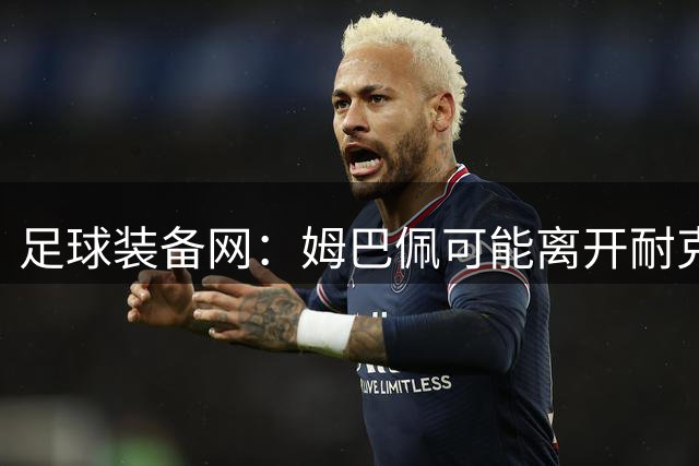 足球装备网：姆巴佩可能离开耐克旗下；未来他或将打造个人品牌