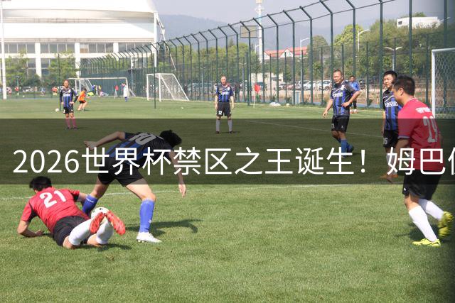 2026世界杯禁区之王诞生！姆巴佩单场19次触球创纪录