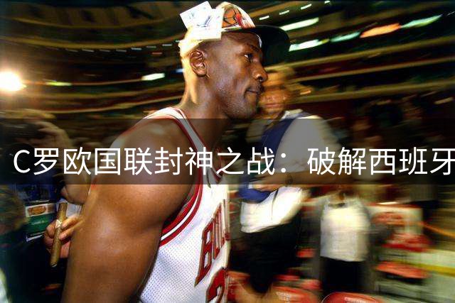 C罗欧国联封神之战：破解西班牙王朝的最后防线