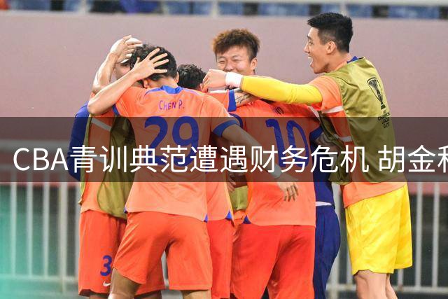 CBA青训典范遭遇财务危机 胡金秋转会风波折射民营俱乐部生存困境